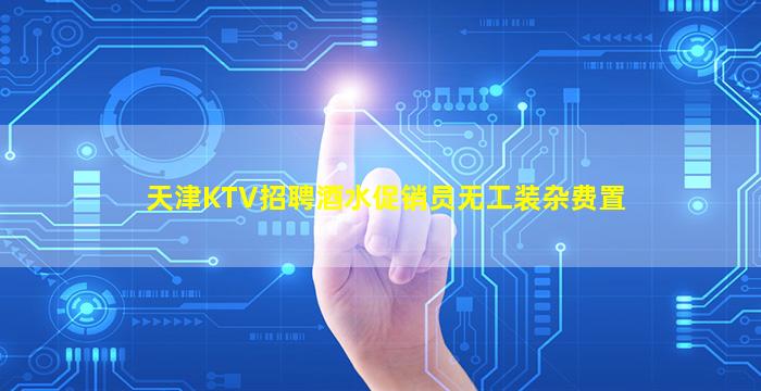 天津KTV招聘酒水促销员无工装杂费置