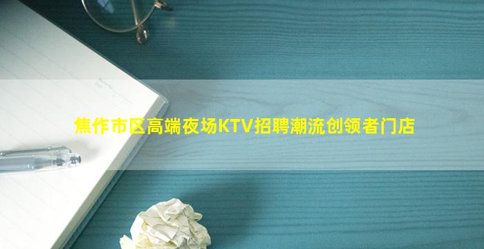 焦作市区高端夜场KTV招聘潮流创领者门店